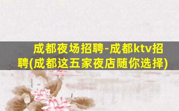 成都夜场招聘-成都ktv招聘(成都这五家夜店随你选择)